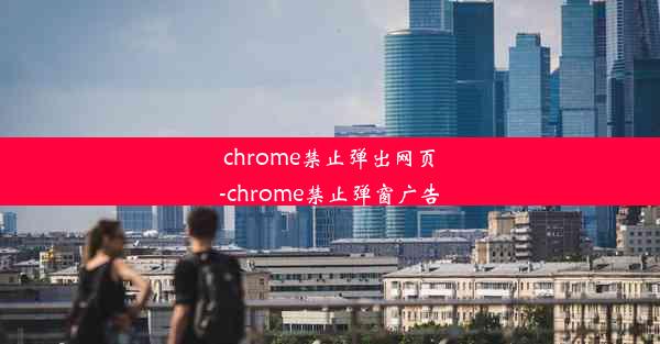 chrome禁止弹出网页-chrome禁止弹窗广告