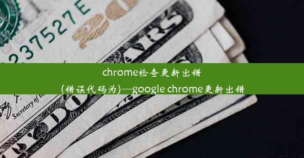 chrome检查更新出错(错误代码为)—google chrome更新出错