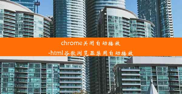 chrome关闭自动播放-html谷歌浏览器禁用自动播放