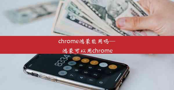 chrome鸿蒙能用吗—鸿蒙可以用chrome