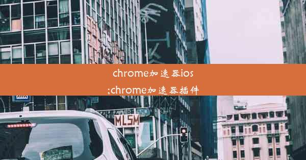 chrome加速器ios;chrome加速器插件