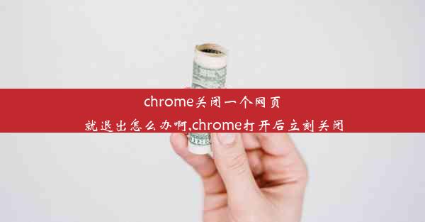 chrome关闭一个网页就退出怎么办啊,chrome打开后立刻关闭