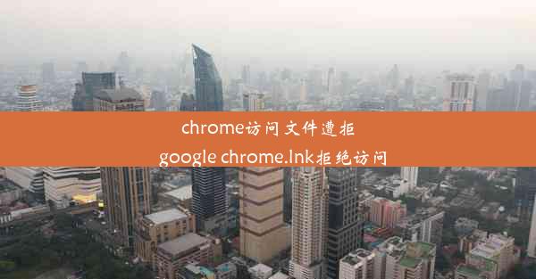 chrome访问文件遭拒_google chrome.lnk拒绝访问