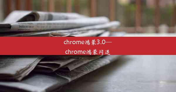 chrome鸿蒙3.0—chrome鸿蒙闪退