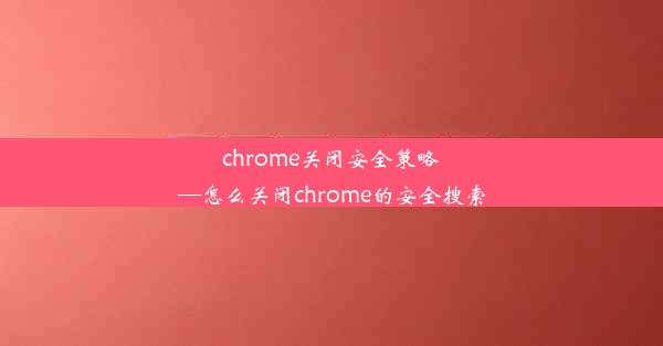 chrome关闭安全策略—怎么关闭chrome的安全搜索