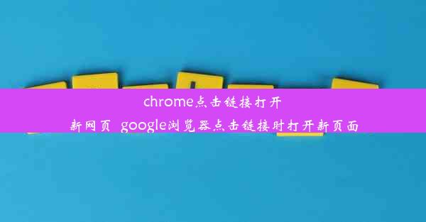 chrome点击链接打开新网页_google浏览器点击链接时打开新页面