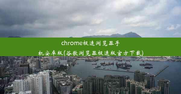 chrome极速浏览器手机安卓版(谷歌浏览器极速版官方下载)