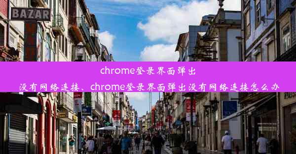 chrome登录界面弹出没有网络连接、chrome登录界面弹出没有网络连接怎么办