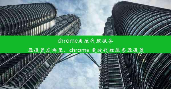 chrome更改代理服务器设置在哪里、chrome 更改代理服务器设置