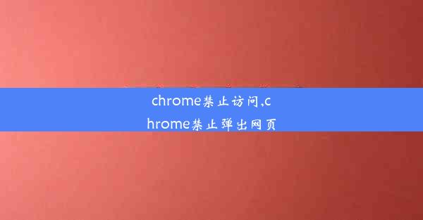 chrome禁止访问,chrome禁止弹出网页