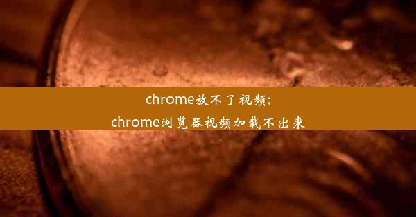 chrome放不了视频;chrome浏览器视频加载不出来