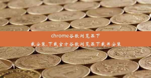 chrome谷歌浏览器下载安装,下载官方谷歌浏览器下载并安装