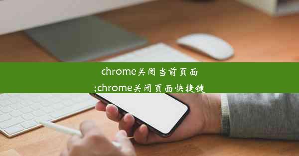 chrome关闭当前页面;chrome关闭页面快捷键