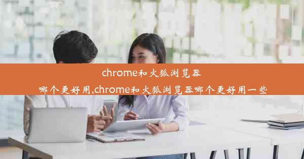 chrome和火狐浏览器哪个更好用,chrome和火狐浏览器哪个更好用一些