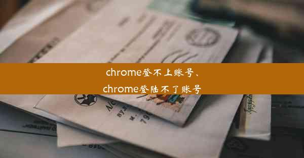 chrome登不上账号、chrome登陆不了账号