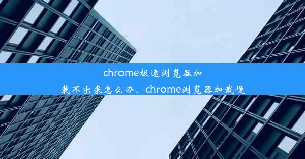 chrome极速浏览器加载不出来怎么办、chrome浏览器加载慢