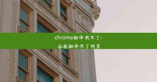 chrome翻译用不了-谷歌翻译不了网页