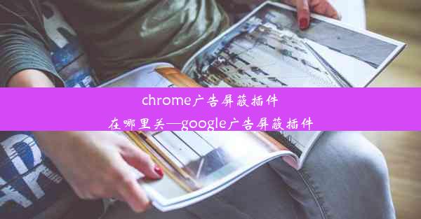 chrome广告屏蔽插件在哪里关—google广告屏蔽插件