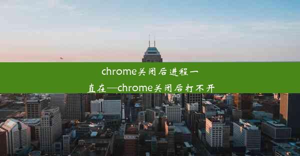 chrome关闭后进程一直在—chrome关闭后打不开