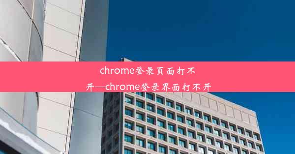 chrome登录页面打不开—chrome登录界面打不开