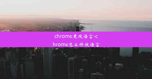 chrome更改语言-chrome怎么修改语言