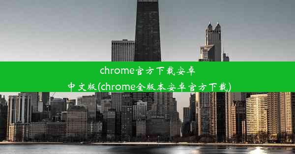 chrome官方下载安卓中文版(chrome全版本安卓官方下载)