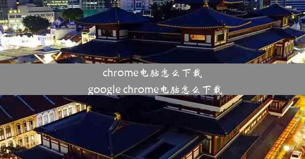 chrome电脑怎么下载_google chrome电脑怎么下载