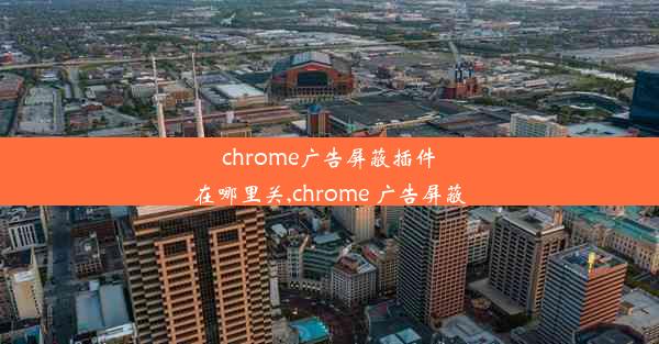 chrome广告屏蔽插件在哪里关,chrome 广告屏蔽