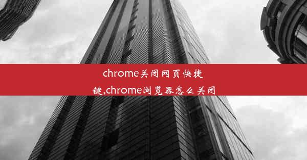 chrome关闭网页快捷键,chrome浏览器怎么关闭