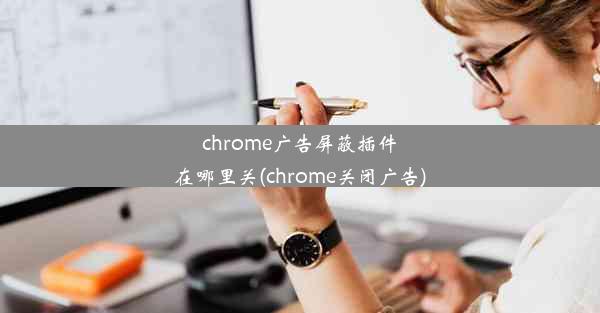 chrome广告屏蔽插件在哪里关(chrome关闭广告)