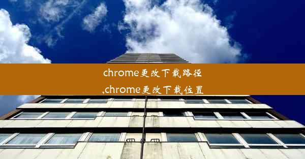 chrome更改下载路径,chrome更改下载位置