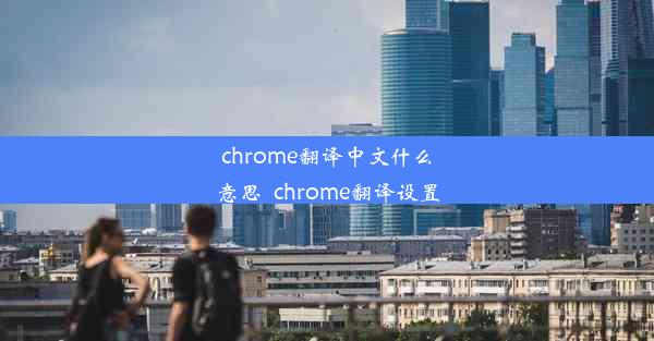 chrome翻译中文什么意思_chrome翻译设置