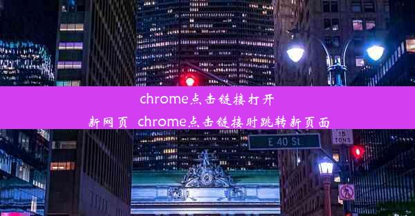 chrome点击链接打开新网页_chrome点击链接时跳转新页面