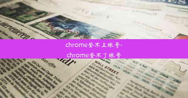 chrome登不上账号-chrome登不了账号