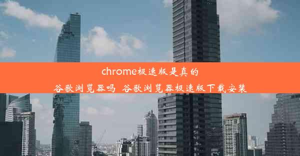 chrome极速版是真的谷歌浏览器吗_谷歌浏览器极速版下载安装