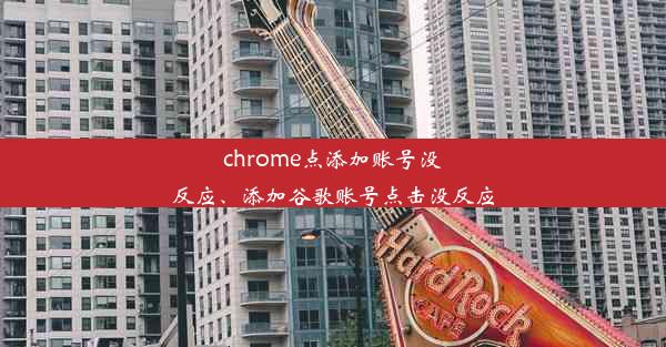 chrome点添加账号没反应、添加谷歌账号点击没反应