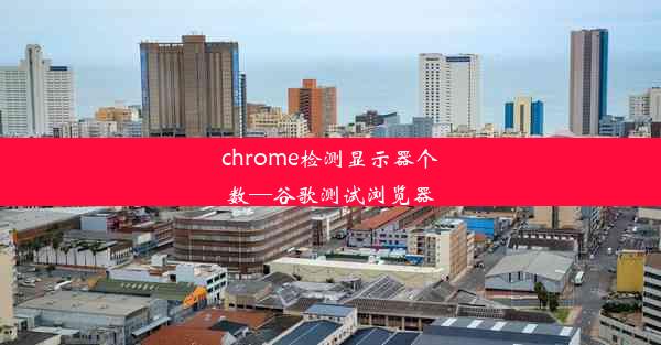 chrome检测显示器个数—谷歌测试浏览器