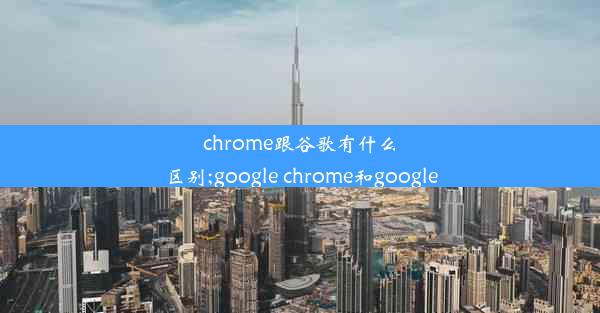 chrome跟谷歌有什么区别;google chrome和google