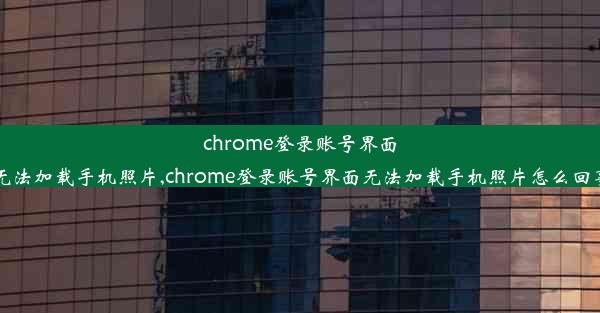 chrome登录账号界面无法加载手机照片,chrome登录账号界面无法加载手机照片怎么回事