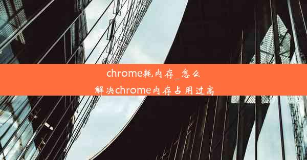 chrome耗内存_怎么解决chrome内存占用过高