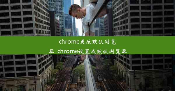 chrome更改默认浏览器_chrome设置成默认浏览器