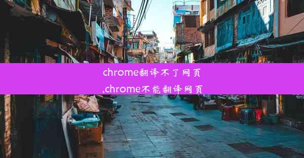 chrome翻译不了网页,chrome不能翻译网页