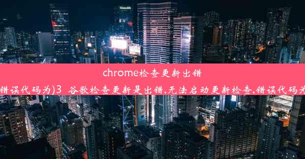 chrome检查更新出错(错误代码为)3_谷歌检查更新是出错,无法启动更新检查,错误代码为1