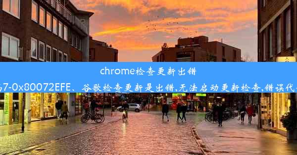 chrome检查更新出错,代码7-0x80072EFE、谷歌检查更新是出错,无法启动更新检查,错误代码为1