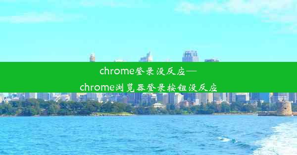 chrome登录没反应—chrome浏览器登录按钮没反应