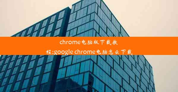 chrome电脑版下载教程;google chrome电脑怎么下载