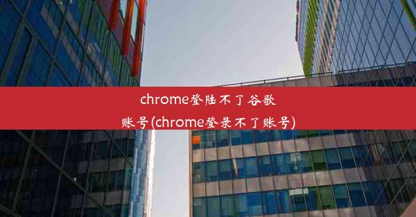 chrome登陆不了谷歌账号(chrome登录不了账号)