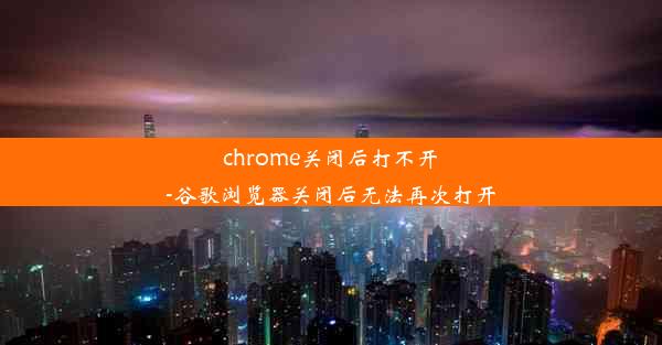 chrome关闭后打不开-谷歌浏览器关闭后无法再次打开