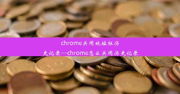 chrome关闭地址栏历史记录—chrome怎么关闭历史记录