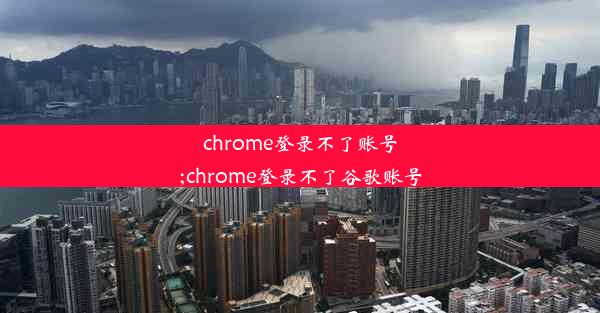 chrome登录不了账号;chrome登录不了谷歌账号